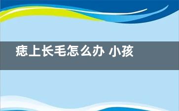 痣上长毛怎么办 小孩脸上的痣长毛了怎么办